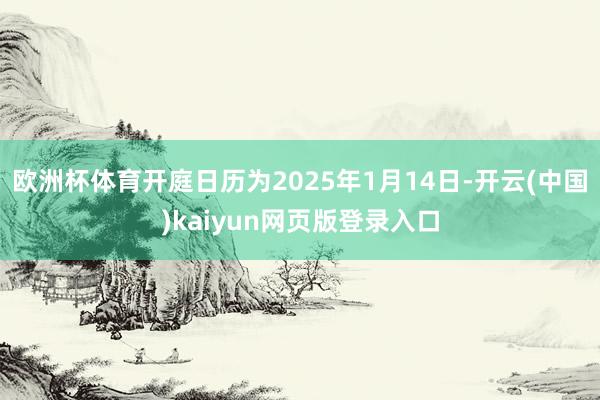 欧洲杯体育开庭日历为2025年1月14日-开云(中国)kaiyun网页版登录入口