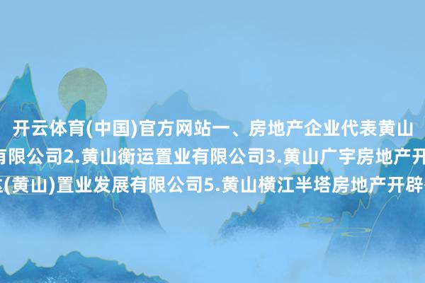 开云体育(中国)官方网站一、房地产企业代表黄山旅游玉屏房地产开辟有限公司2.黄山衡运置业有限公司3.黄山广宇房地产开辟有限公司4.荣旺达(黄山)置业发展有限公司5.黄山横江半塔房地产开辟有限公司6.北京城建黄山投资发展有限公司7.黄山景扬置业有限公司8.黄山华景置业有限公司9.黄山科华置业有限公司二、建筑业企业代表黄山市建工集团股份有限公司2.黄山新睿建筑工程有限株连公司3.黄山新洲树立集团有限公