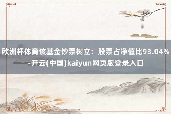 欧洲杯体育该基金钞票树立：股票占净值比93.04%-开云(中国)kaiyun网页版登录入口