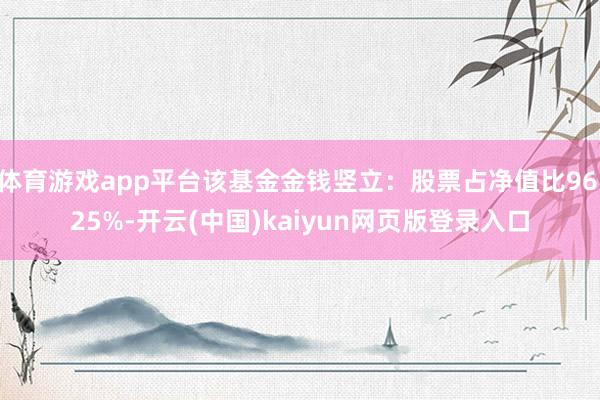 体育游戏app平台该基金金钱竖立：股票占净值比96.25%-开云(中国)kaiyun网页版登录入口