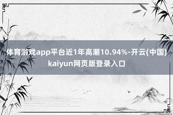 体育游戏app平台近1年高潮10.94%-开云(中国)kaiyun网页版登录入口