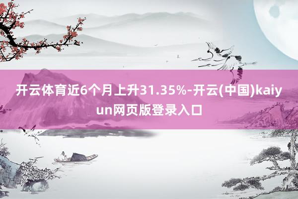 开云体育近6个月上升31.35%-开云(中国)kaiyun网页版登录入口