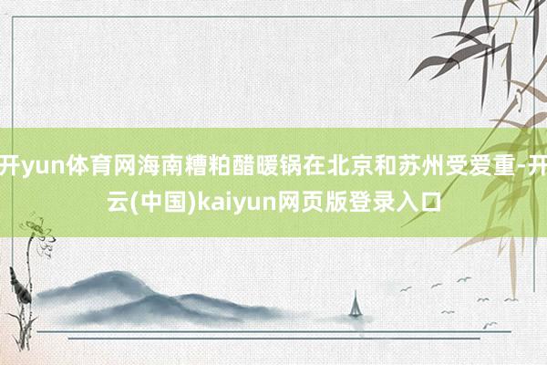 开yun体育网海南糟粕醋暖锅在北京和苏州受爱重-开云(中国)kaiyun网页版登录入口