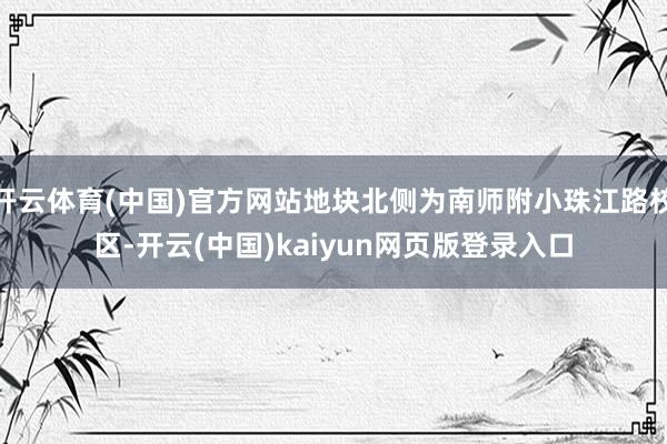 开云体育(中国)官方网站地块北侧为南师附小珠江路校区-开云(中国)kaiyun网页版登录入口