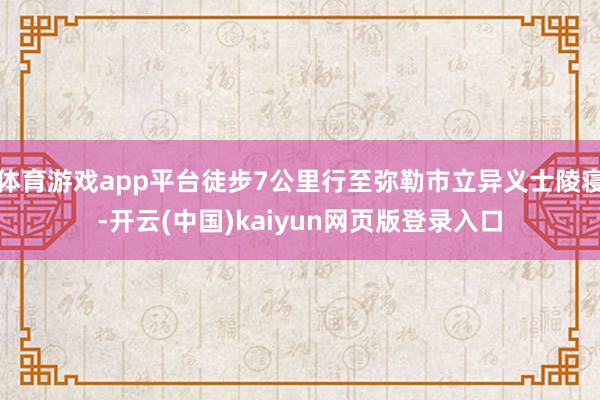 体育游戏app平台徒步7公里行至弥勒市立异义士陵寝-开云(中国)kaiyun网页版登录入口