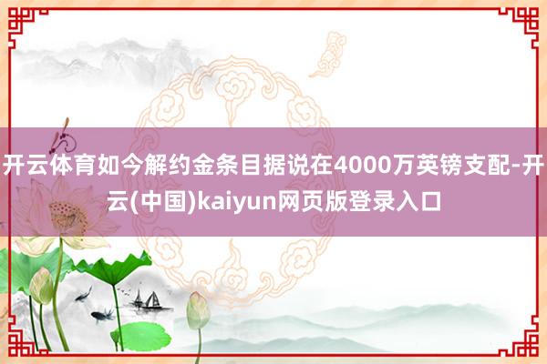 开云体育如今解约金条目据说在4000万英镑支配-开云(中国)kaiyun网页版登录入口