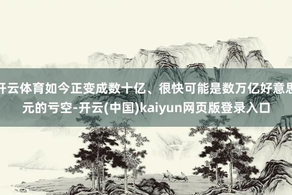 开云体育如今正变成数十亿、很快可能是数万亿好意思元的亏空-开云(中国)kaiyun网页版登录入口