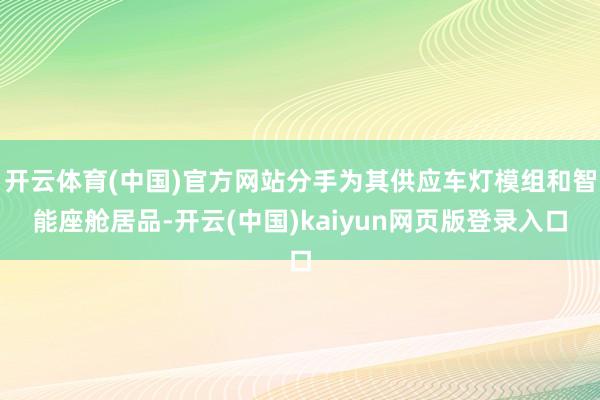 开云体育(中国)官方网站分手为其供应车灯模组和智能座舱居品-开云(中国)kaiyun网页版登录入口