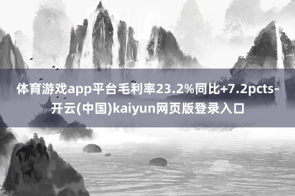 体育游戏app平台毛利率23.2%同比+7.2pcts-开云(中国)kaiyun网页版登录入口