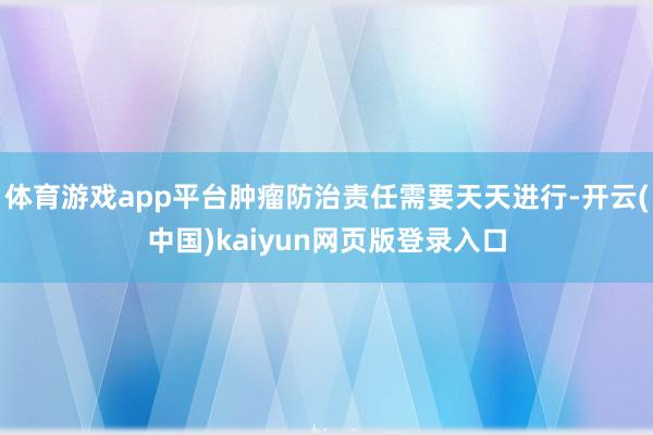 体育游戏app平台肿瘤防治责任需要天天进行-开云(中国)kaiyun网页版登录入口