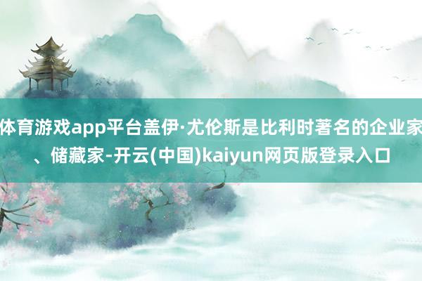 体育游戏app平台盖伊·尤伦斯是比利时著名的企业家、储藏家-开云(中国)kaiyun网页版登录入口