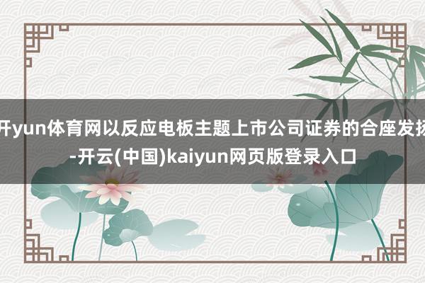 开yun体育网以反应电板主题上市公司证券的合座发扬-开云(中国)kaiyun网页版登录入口