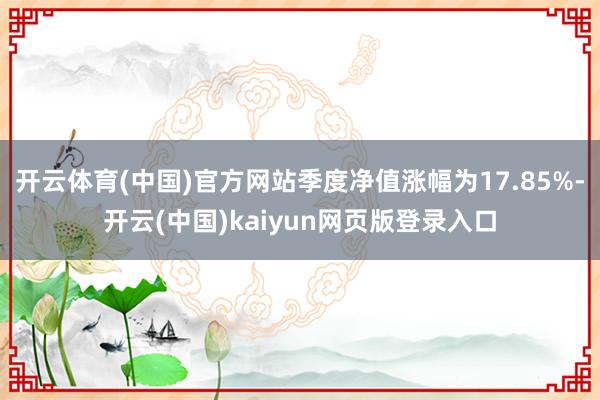 开云体育(中国)官方网站季度净值涨幅为17.85%-开云(中国)kaiyun网页版登录入口