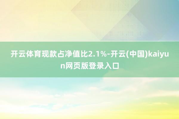 开云体育现款占净值比2.1%-开云(中国)kaiyun网页版登录入口