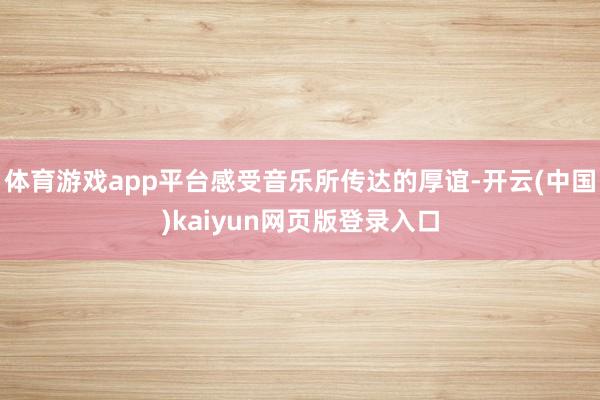 体育游戏app平台感受音乐所传达的厚谊-开云(中国)kaiyun网页版登录入口