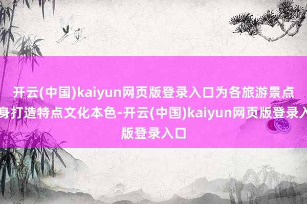 开云(中国)kaiyun网页版登录入口为各旅游景点量身打造特点文化本色-开云(中国)kaiyun网页版登录入口