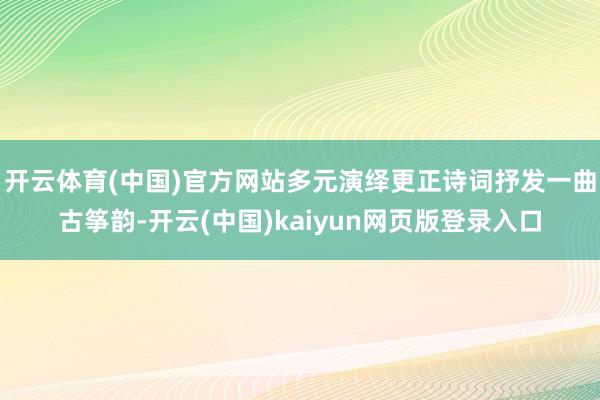 开云体育(中国)官方网站多元演绎更正诗词抒发一曲古筝韵-开云(中国)kaiyun网页版登录入口