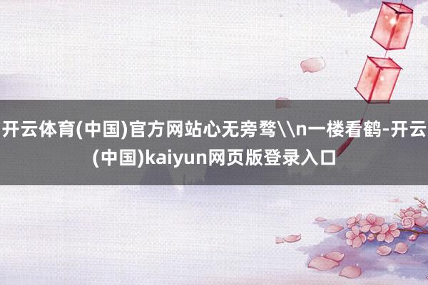 开云体育(中国)官方网站心无旁骛\n一楼看鹤-开云(中国)kaiyun网页版登录入口