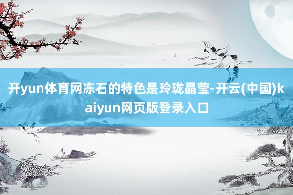 开yun体育网冻石的特色是玲珑晶莹-开云(中国)kaiyun网页版登录入口