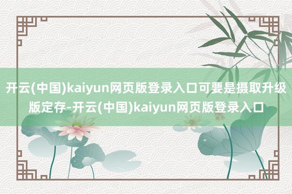 开云(中国)kaiyun网页版登录入口可要是摄取升级版定存-开云(中国)kaiyun网页版登录入口