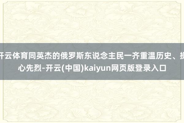 开云体育同英杰的俄罗斯东说念主民一齐重温历史、操心先烈-开云(中国)kaiyun网页版登录入口