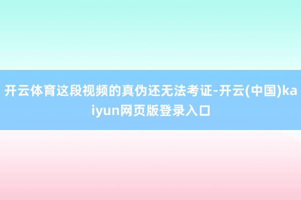开云体育这段视频的真伪还无法考证-开云(中国)kaiyun网页版登录入口