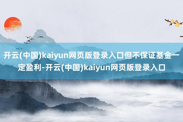开云(中国)kaiyun网页版登录入口但不保证基金一定盈利-开云(中国)kaiyun网页版登录入口