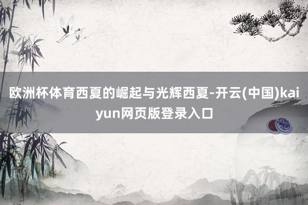欧洲杯体育西夏的崛起与光辉西夏-开云(中国)kaiyun网页版登录入口