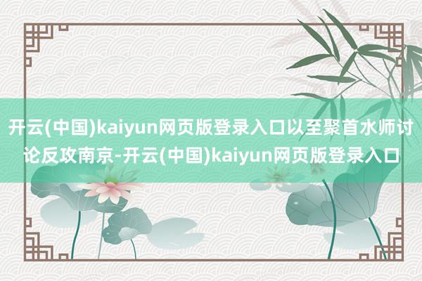 开云(中国)kaiyun网页版登录入口以至聚首水师讨论反攻南京-开云(中国)kaiyun网页版登录入口