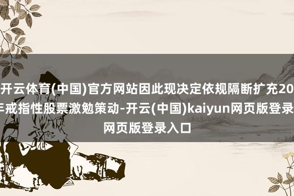开云体育(中国)官方网站因此现决定依规隔断扩充2023年戒指性股票激勉策动-开云(中国)kaiyun网页版登录入口