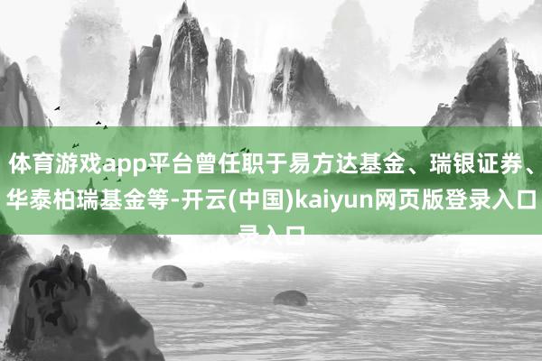 体育游戏app平台曾任职于易方达基金、瑞银证券、华泰柏瑞基金等-开云(中国)kaiyun网页版登录入口