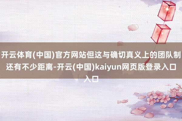 开云体育(中国)官方网站但这与确切真义上的团队制还有不少距离-开云(中国)kaiyun网页版登录入口
