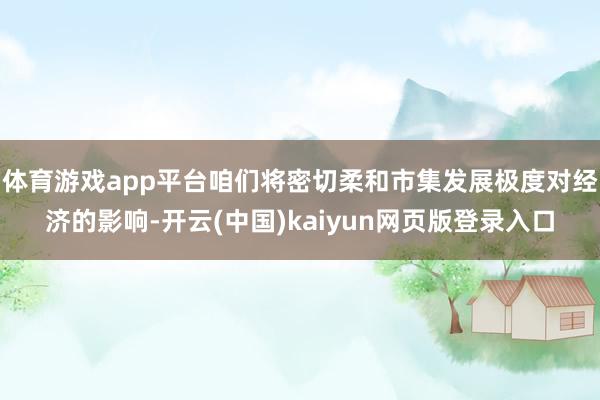 体育游戏app平台咱们将密切柔和市集发展极度对经济的影响-开云(中国)kaiyun网页版登录入口