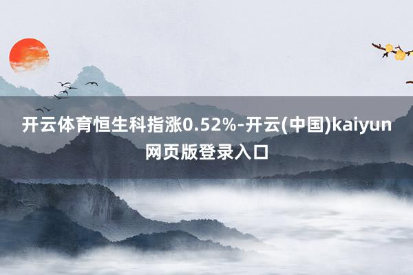 开云体育恒生科指涨0.52%-开云(中国)kaiyun网页版登录入口