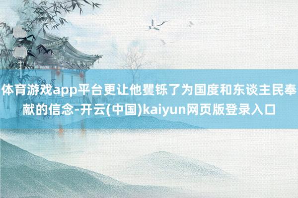 体育游戏app平台更让他矍铄了为国度和东谈主民奉献的信念-开云(中国)kaiyun网页版登录入口