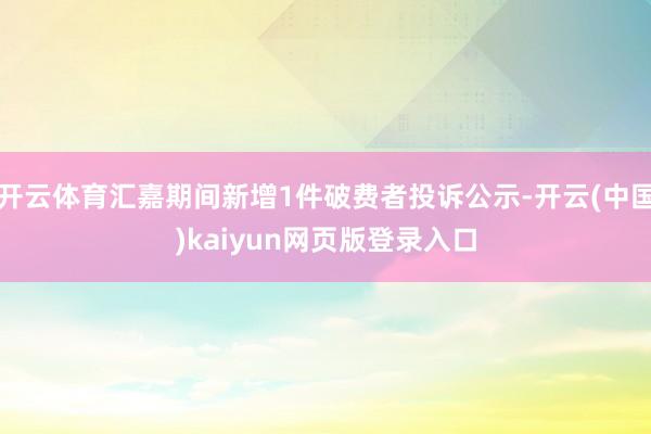 开云体育汇嘉期间新增1件破费者投诉公示-开云(中国)kaiyun网页版登录入口