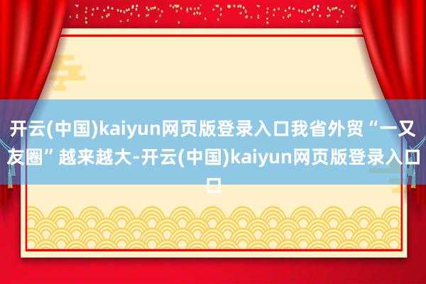 开云(中国)kaiyun网页版登录入口我省外贸“一又友圈”越来越大-开云(中国)kaiyun网页版登录入口