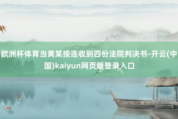 欧洲杯体育当黄某接连收到四份法院判决书-开云(中国)kaiyun网页版登录入口