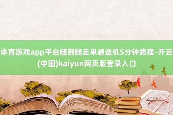 体育游戏app平台随到随走单趟送机5分钟路程-开云(中国)kaiyun网页版登录入口