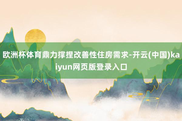 欧洲杯体育鼎力撑捏改善性住房需求-开云(中国)kaiyun网页版登录入口