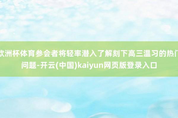 欧洲杯体育参会者将轻率潜入了解刻下高三温习的热门问题-开云(中国)kaiyun网页版登录入口