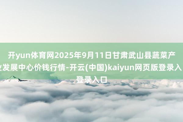 开yun体育网2025年9月11日甘肃武山县蔬菜产业发展中心价钱行情-开云(中国)kaiyun网页版登录入口