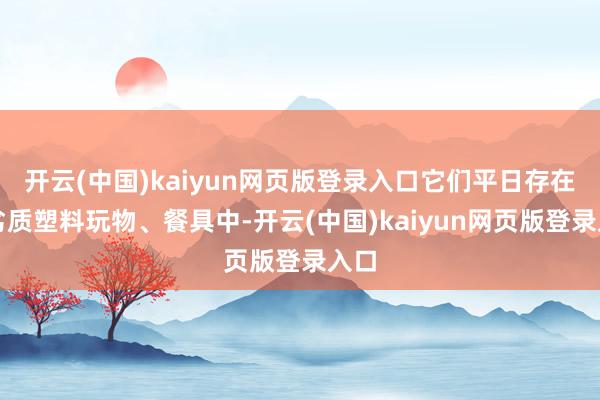 开云(中国)kaiyun网页版登录入口它们平日存在于劣质塑料玩物、餐具中-开云(中国)kaiyun网页版登录入口