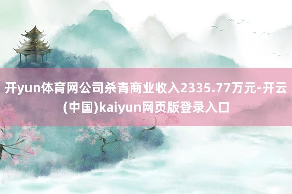 开yun体育网公司杀青商业收入2335.77万元-开云(中国)kaiyun网页版登录入口