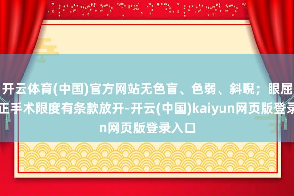 开云体育(中国)官方网站无色盲、色弱、斜睨;眼屈光矫正手术限度有条款放开-开云(中国)kaiyun网页版登录入口