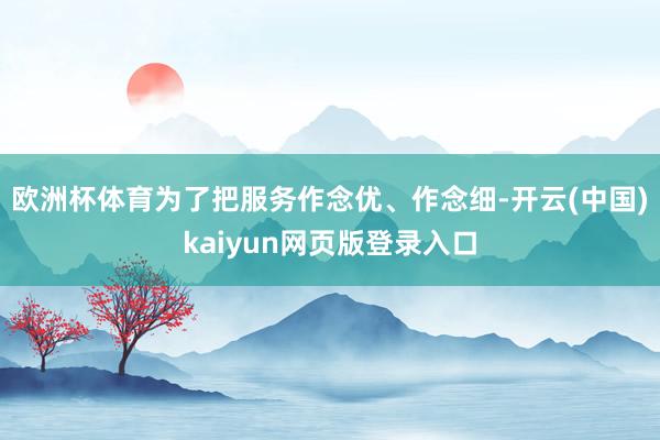 欧洲杯体育为了把服务作念优、作念细-开云(中国)kaiyun网页版登录入口