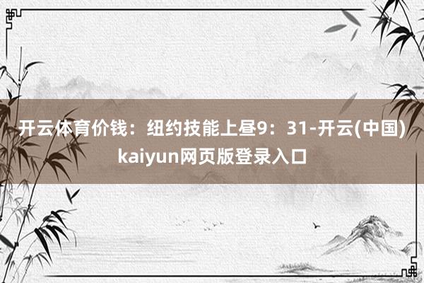 开云体育　　价钱：　　纽约技能上昼9：31-开云(中国)kaiyun网页版登录入口