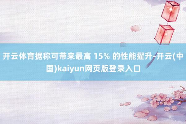 开云体育据称可带来最高 15% 的性能擢升-开云(中国)kaiyun网页版登录入口