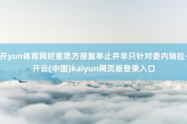 开yun体育网好意思方报复举止并非只针对委内瑞拉-开云(中国)kaiyun网页版登录入口