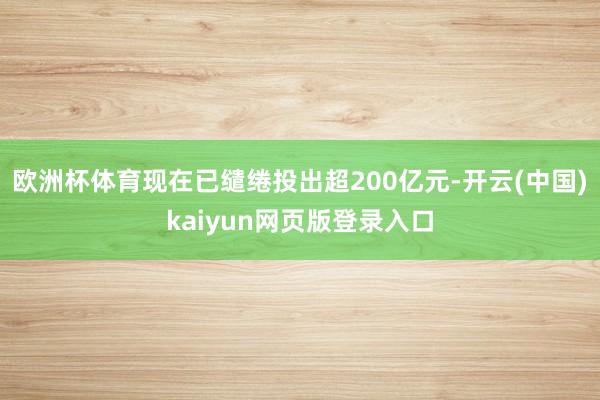 欧洲杯体育现在已缱绻投出超200亿元-开云(中国)kaiyun网页版登录入口